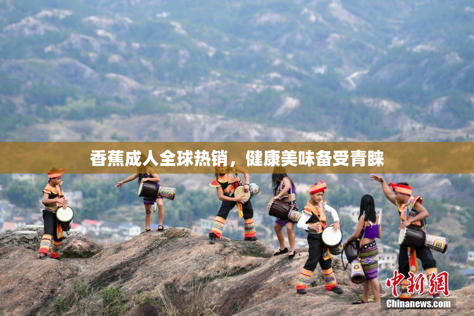 香蕉成人全球热销，健康美味备受青睐