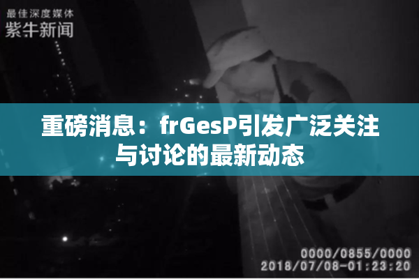 重磅消息：frGesP引发广泛关注与讨论的最新动态