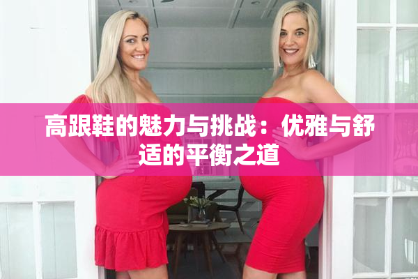 高跟鞋的魅力与挑战：优雅与舒适的平衡之道
