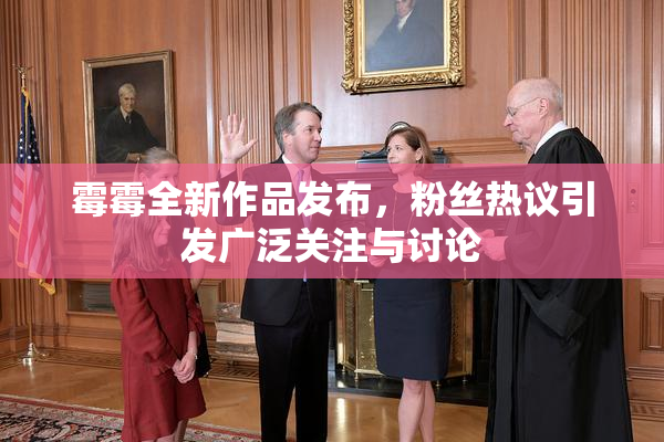 霉霉全新作品发布，粉丝热议引发广泛关注与讨论
