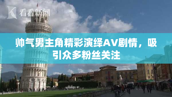 帅气男主角精彩演绎AV剧情，吸引众多粉丝关注