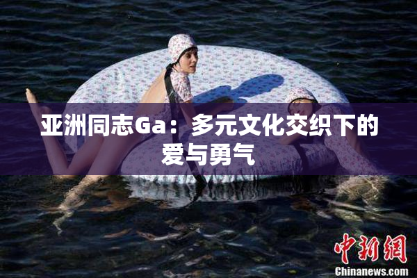 亚洲同志Ga：多元文化交织下的爱与勇气