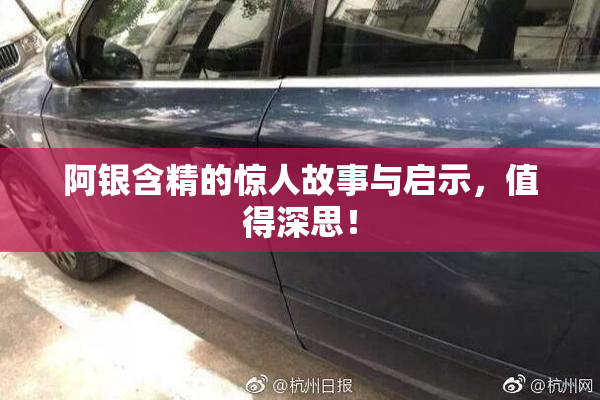阿银含精的惊人故事与启示，值得深思！