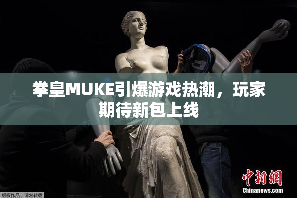 拳皇MUKE引爆游戏热潮，玩家期待新包上线