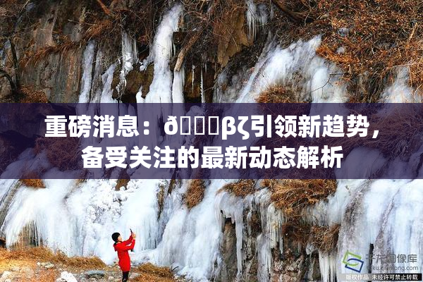 重磅消息：👙βζ引领新趋势，备受关注的最新动态解析