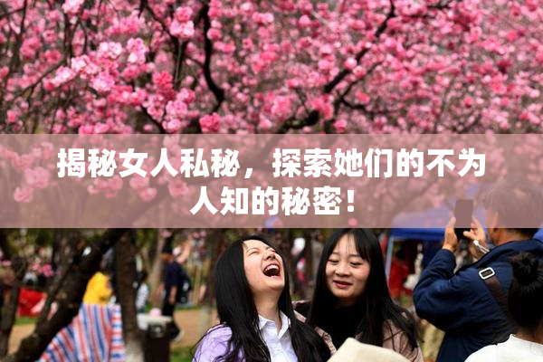 揭秘女人私秘，探索她们的不为人知的秘密！