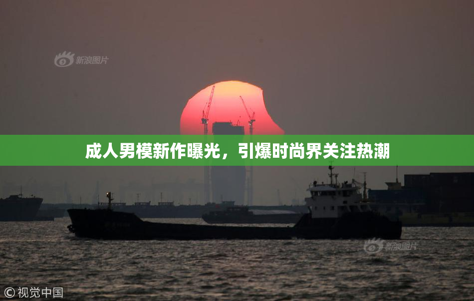 成人男模新作曝光，引爆时尚界关注热潮
