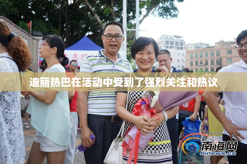 迪丽热巴在活动中受到了强烈关注和热议