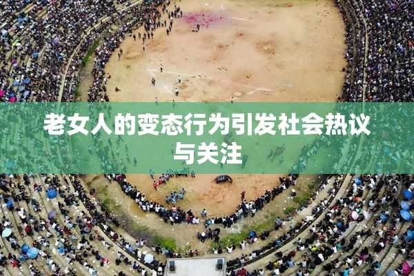 老女人的变态行为引发社会热议与关注