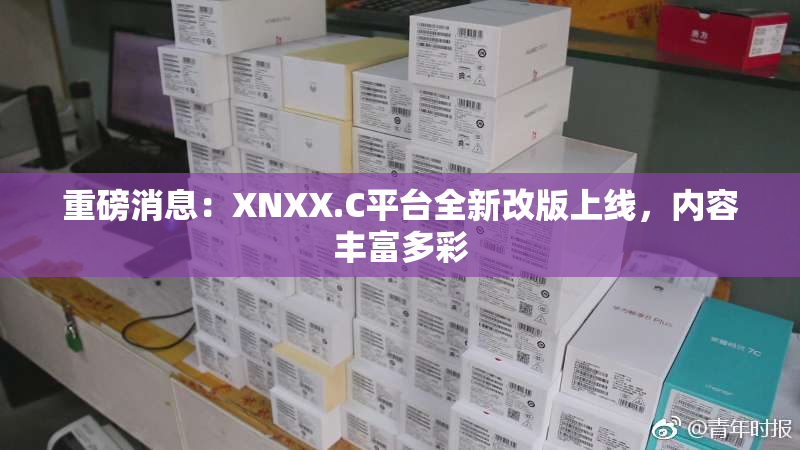 重磅消息：XNXX.C平台全新改版上线，内容丰富多彩
