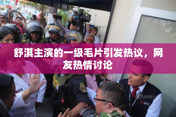 舒淇主演的一级毛片引发热议，网友热情讨论