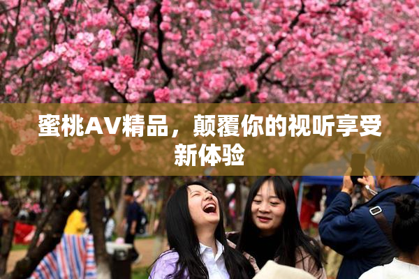 蜜桃AV精品，颠覆你的视听享受新体验