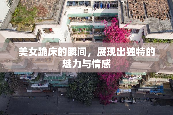 美女跪床的瞬间，展现出独特的魅力与情感