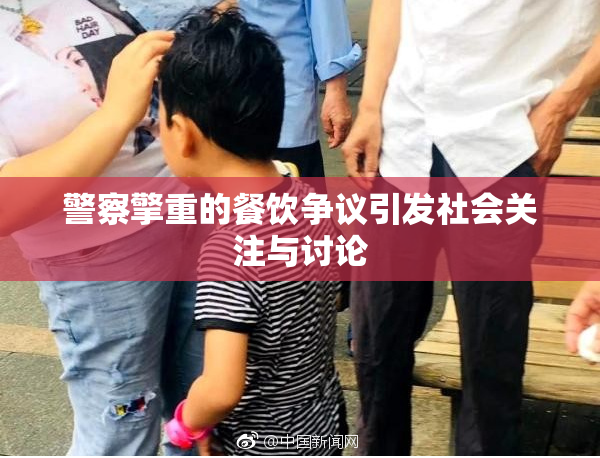警察擎重的餐饮争议引发社会关注与讨论
