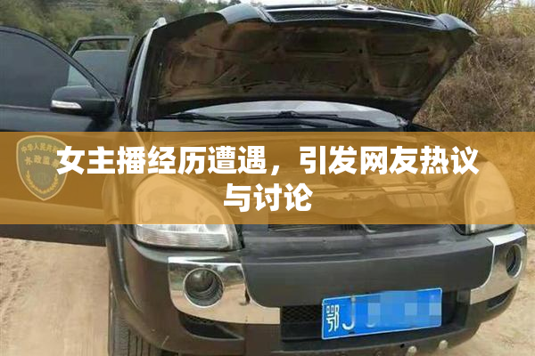 女主播经历遭遇，引发网友热议与讨论