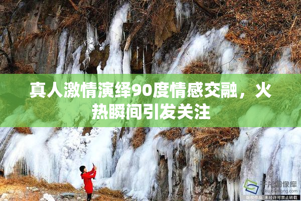 真人激情演绎90度情感交融，火热瞬间引发关注