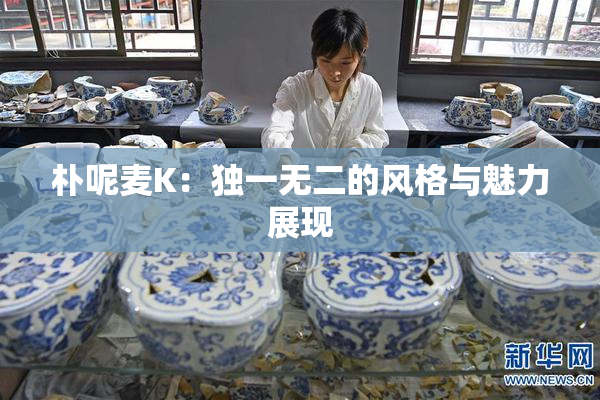朴呢麦K：独一无二的风格与魅力展现