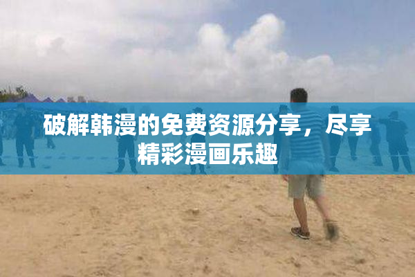 破解韩漫的免费资源分享，尽享精彩漫画乐趣