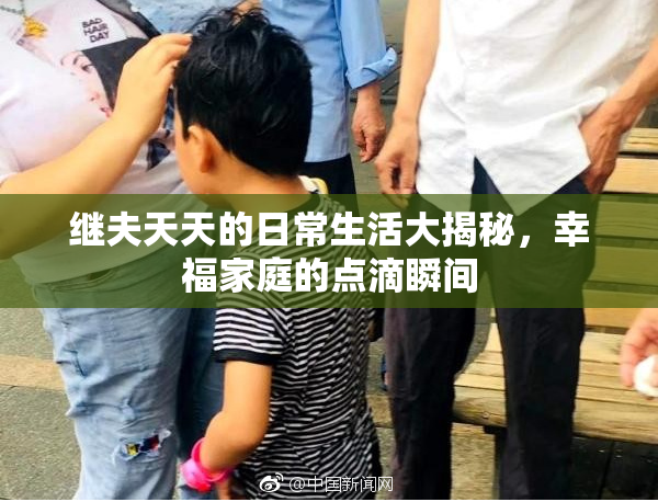 继夫天天的日常生活大揭秘，幸福家庭的点滴瞬间