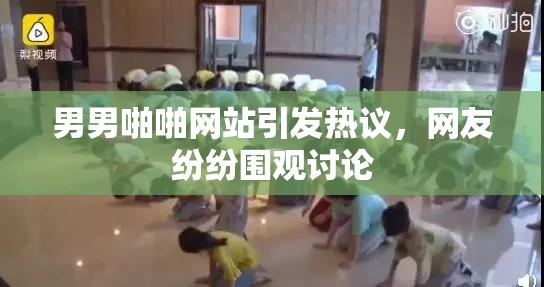 男男啪啪网站引发热议，网友纷纷围观讨论