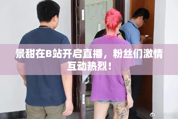 景甜在B站开启直播，粉丝们激情互动热烈！
