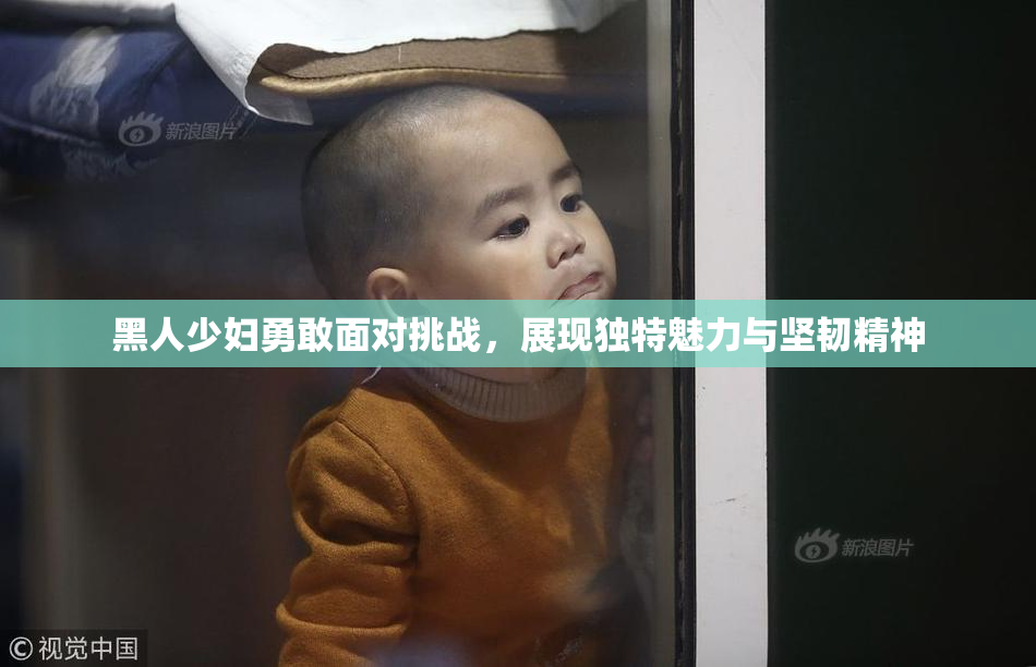 黑人少妇勇敢面对挑战，展现独特魅力与坚韧精神