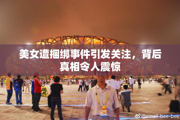 美女遭捆绑事件引发关注，背后真相令人震惊