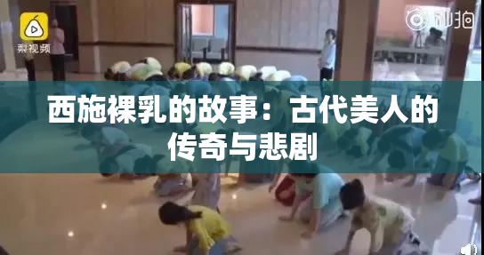西施裸乳的故事：古代美人的传奇与悲剧