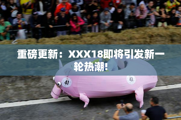 重磅更新：XXX18即将引发新一轮热潮!