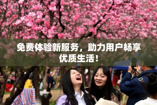 免费体验新服务，助力用户畅享优质生活！