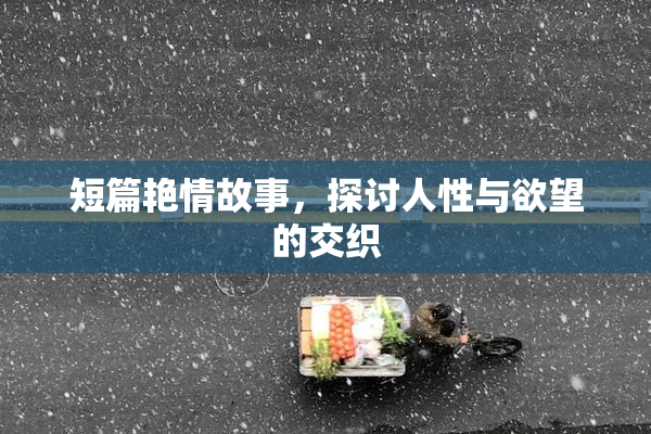 短篇艳情故事，探讨人性与欲望的交织