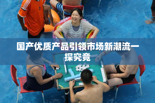 国产优质产品引领市场新潮流一探究竟