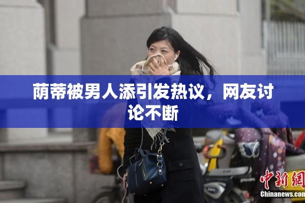 荫蒂被男人添引发热议，网友讨论不断