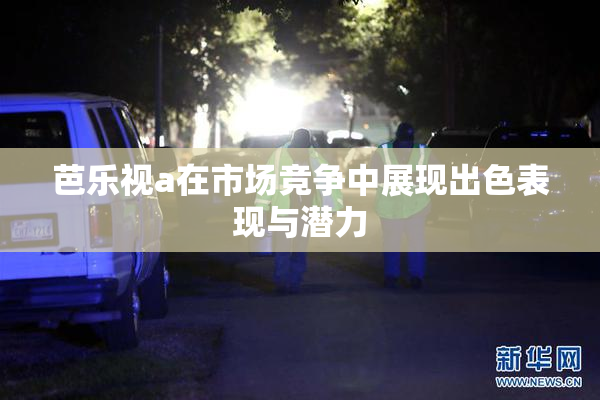 芭乐视a在市场竞争中展现出色表现与潜力