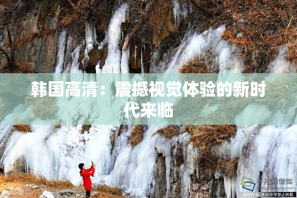 韩国高清：震撼视觉体验的新时代来临