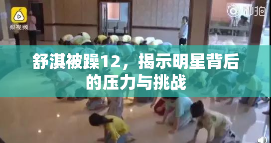 舒淇被躁12，揭示明星背后的压力与挑战