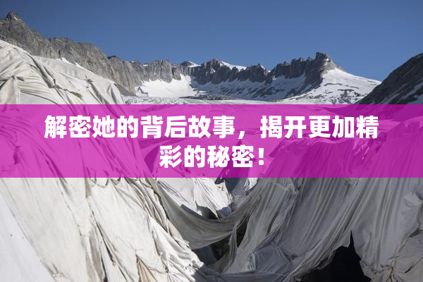 解密她的背后故事，揭开更加精彩的秘密！