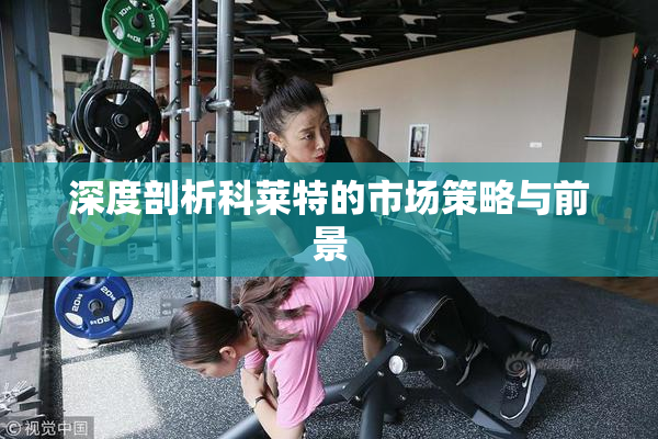 深度剖析科莱特的市场策略与前景