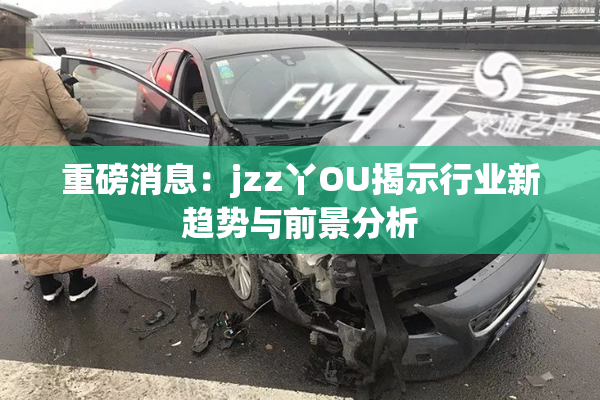 重磅消息：jzz丫OU揭示行业新趋势与前景分析