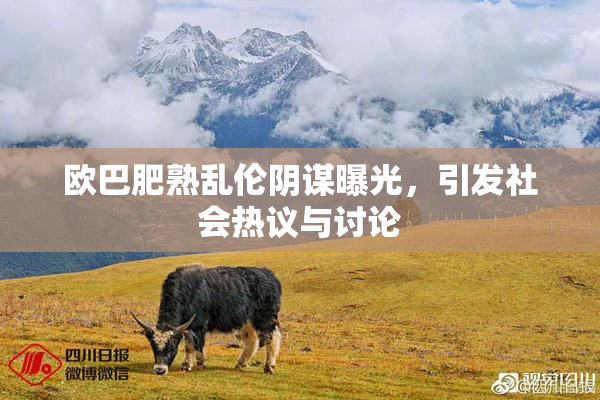 欧巴肥熟乱伦阴谋曝光，引发社会热议与讨论
