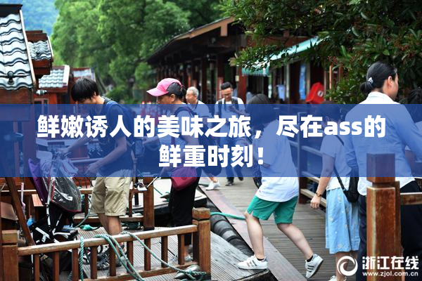 鲜嫩诱人的美味之旅，尽在ass的鲜重时刻！