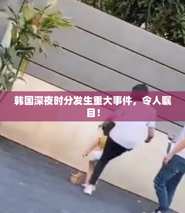 韩国深夜时分发生重大事件，令人瞩目！