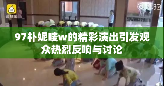 97朴妮唛w的精彩演出引发观众热烈反响与讨论