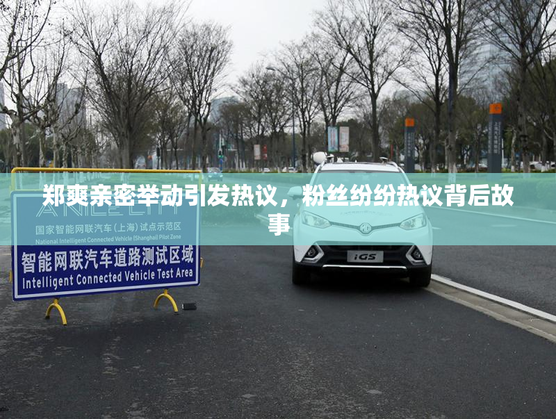 郑爽亲密举动引发热议，粉丝纷纷热议背后故事