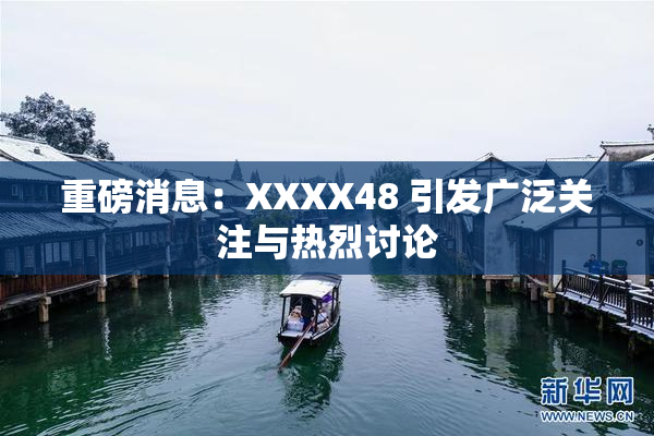重磅消息：XXXX48 引发广泛关注与热烈讨论