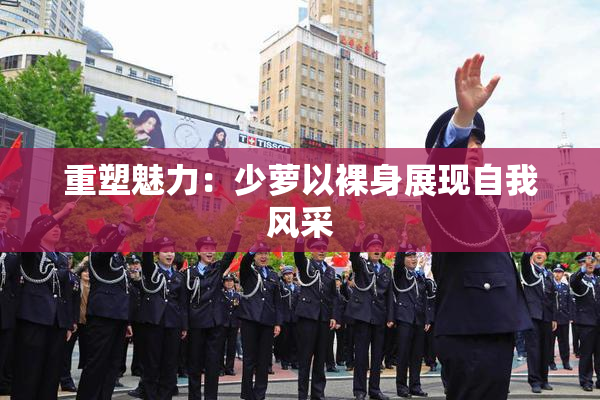 重塑魅力：少萝以裸身展现自我风采