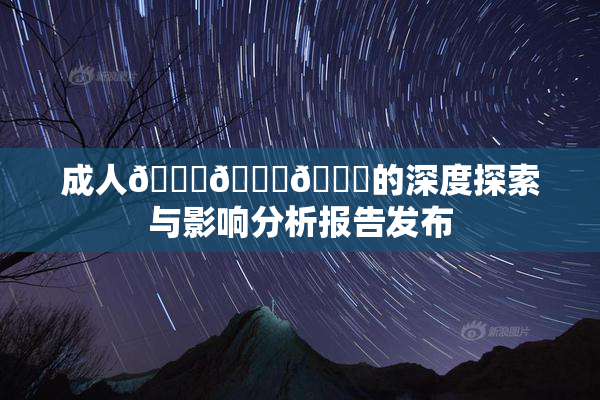成人🍆🍑🔞的深度探索与影响分析报告发布