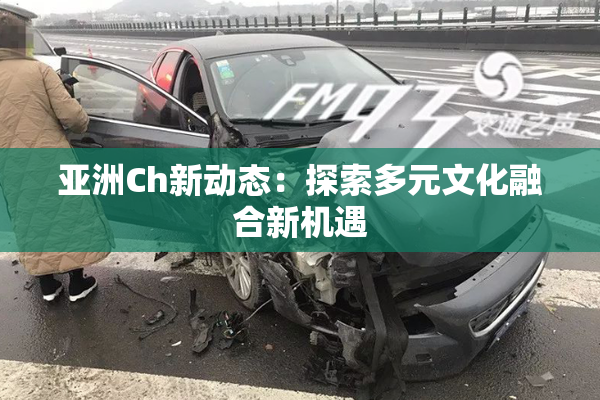 亚洲Ch新动态：探索多元文化融合新机遇