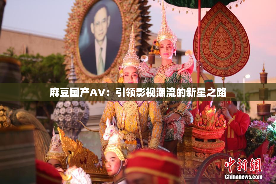 麻豆国产AV：引领影视潮流的新星之路
