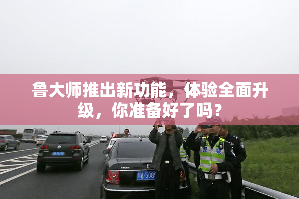 鲁大师推出新功能，体验全面升级，你准备好了吗？